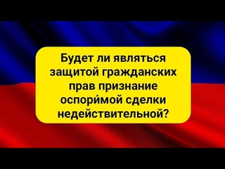 Будет ли являться защитой гражданских прав признание оспоримой сделки недействительной
