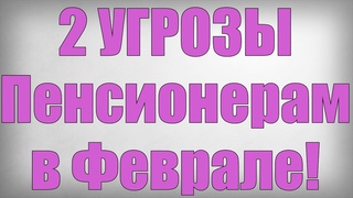 2 УГРОЗЫ Пенсионерам в Феврале!